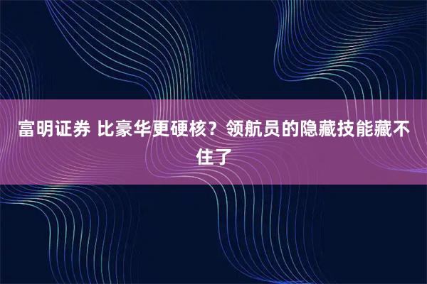 富明证券 比豪华更硬核？领航员的隐藏技能藏不住了