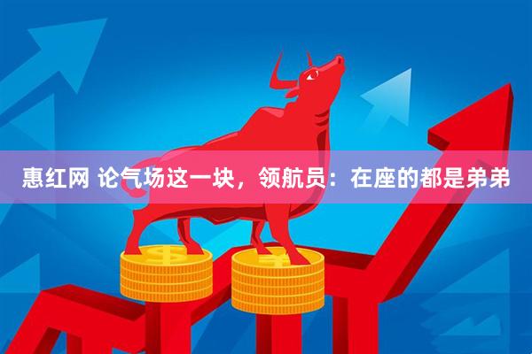 惠红网 论气场这一块，领航员：在座的都是弟弟