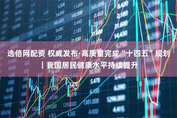 选倍网配资 权威发布·高质量完成“十四五”规划｜我国居民健康水平持续提升