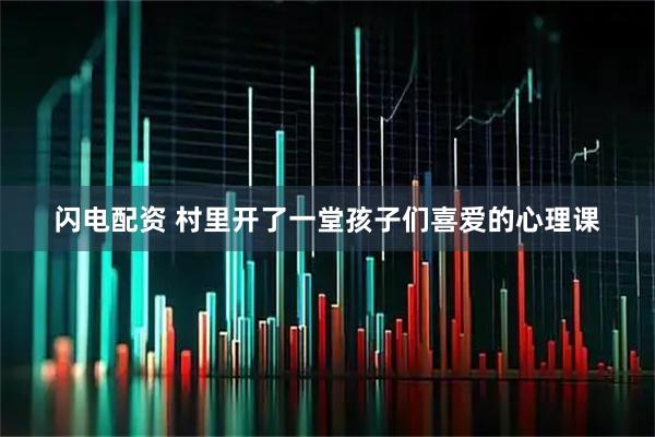 闪电配资 村里开了一堂孩子们喜爱的心理课