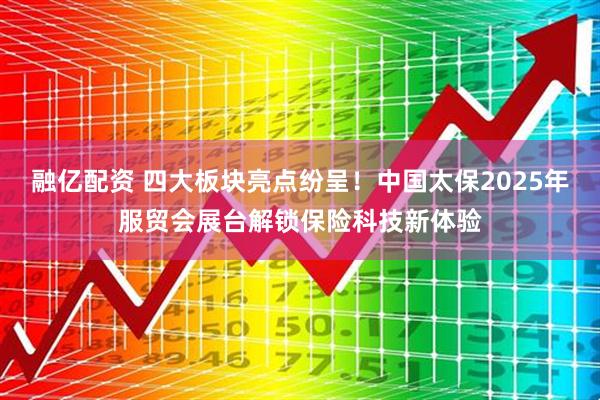 融亿配资 四大板块亮点纷呈！中国太保2025年服贸会展台解锁保险科技新体验