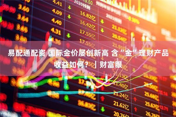 易配通配资 国际金价屡创新高 含“金”理财产品收益如何？｜财富眼