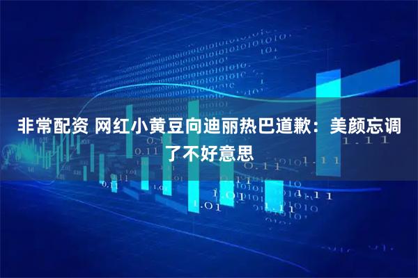 非常配资 网红小黄豆向迪丽热巴道歉：美颜忘调了不好意思