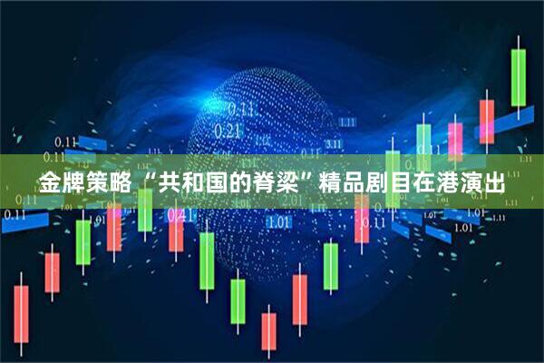 金牌策略 “共和国的脊梁”精品剧目在港演出