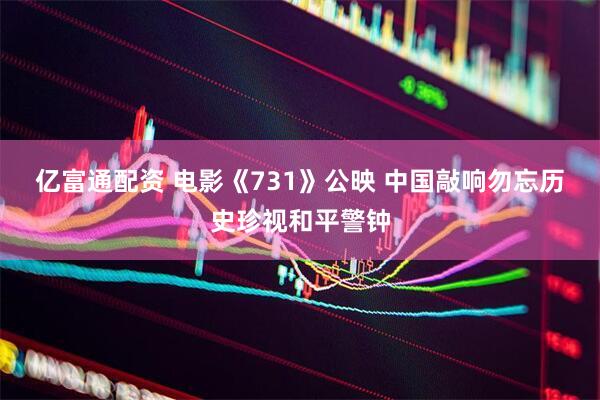 亿富通配资 电影《731》公映 中国敲响勿忘历史珍视和平警钟