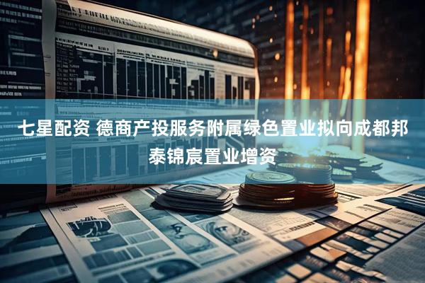 七星配资 德商产投服务附属绿色置业拟向成都邦泰锦宸置业增资