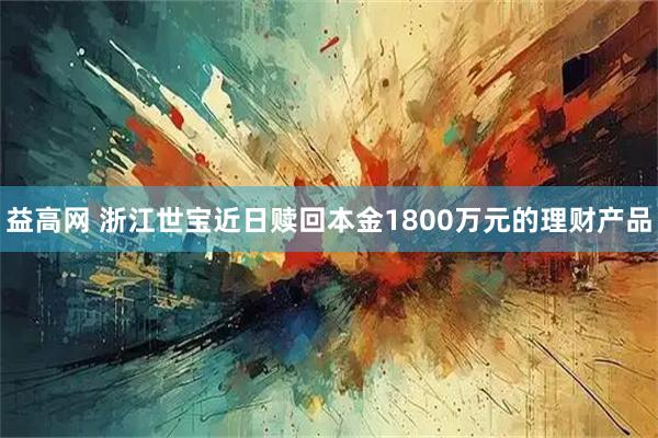 益高网 浙江世宝近日赎回本金1800万元的理财产品