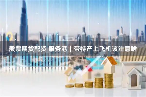 般票期货配资 服务港｜带特产上飞机该注意啥