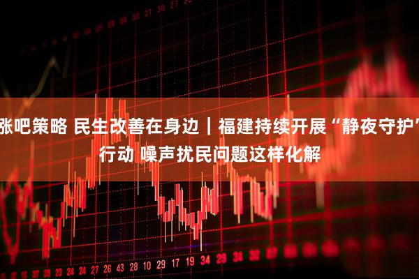 涨吧策略 民生改善在身边｜福建持续开展“静夜守护”行动 噪声扰民问题这样化解