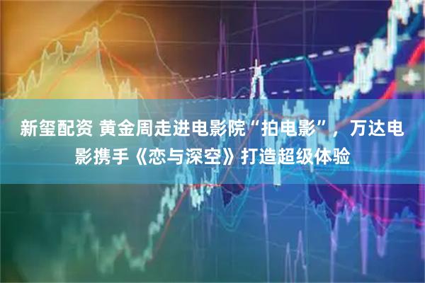 新玺配资 黄金周走进电影院“拍电影”，万达电影携手《恋与深空》打造超级体验
