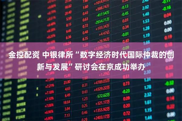 金控配资 中银律所“数字经济时代国际仲裁的创新与发展”研讨会在京成功举办