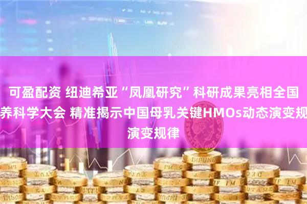 可盈配资 纽迪希亚“凤凰研究”科研成果亮相全国营养科学大会 精准揭示中国母乳关键HMOs动态演变规律