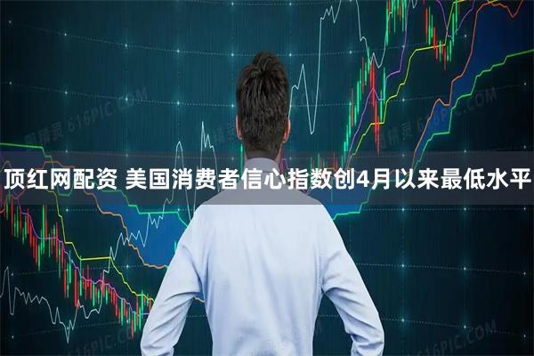 顶红网配资 美国消费者信心指数创4月以来最低水平