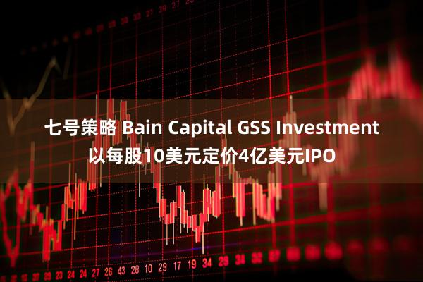 七号策略 Bain Capital GSS Investment以每股10美元定价4亿美元IPO