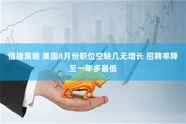 信捷策略 美国8月份职位空缺几无增长 招聘率降至一年多最低