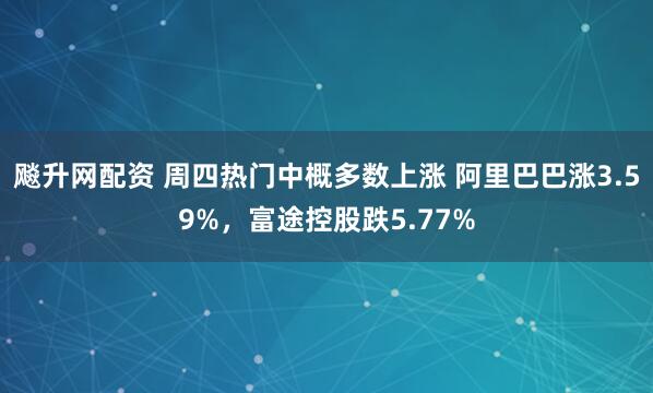 飚升网配资 周四热门中概多数上涨 阿里巴巴涨3.59%，富途控股跌5.77%