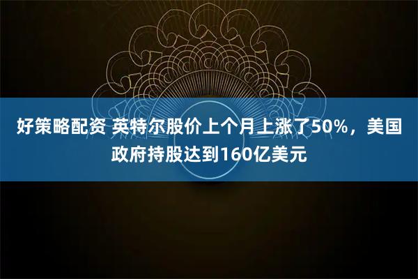 好策略配资 英特尔股价上个月上涨了50%，美国政府持股达到160亿美元