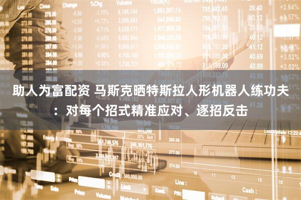 助人为富配资 马斯克晒特斯拉人形机器人练功夫：对每个招式精准应对、逐招反击