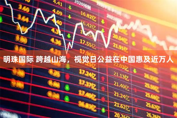 明珠国际 跨越山海，视觉日公益在中国惠及近万人