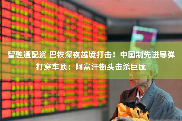 智融通配资 巴铁深夜越境打击！中国制先进导弹打穿车顶：阿富汗街头击杀巨匪