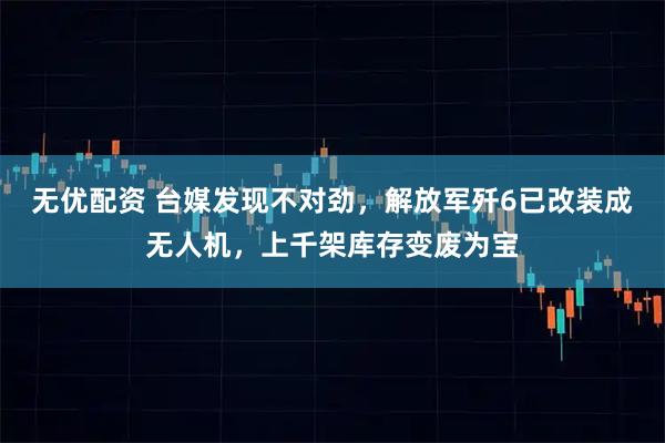 无优配资 台媒发现不对劲，解放军歼6已改装成无人机，上千架库存变废为宝