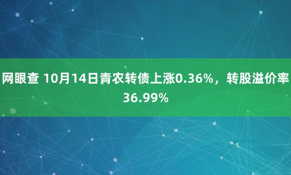 网眼查 10月14日青农转债上涨0.36%，转股溢价率36.99%
