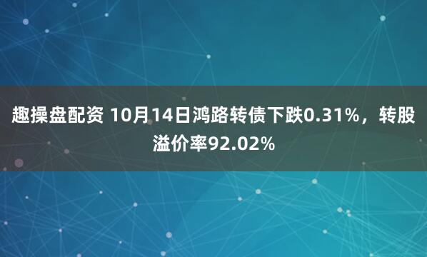 趣操盘配资 10月14日鸿路转债下跌0.31%，转股溢价率92.02%