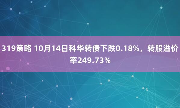 319策略 10月14日科华转债下跌0.18%，转股溢价率249.73%