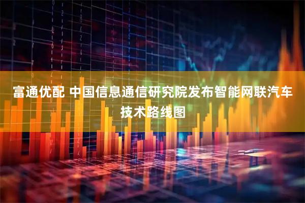 富通优配 中国信息通信研究院发布智能网联汽车技术路线图