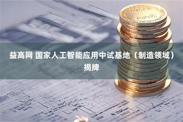 益高网 国家人工智能应用中试基地（制造领域）揭牌