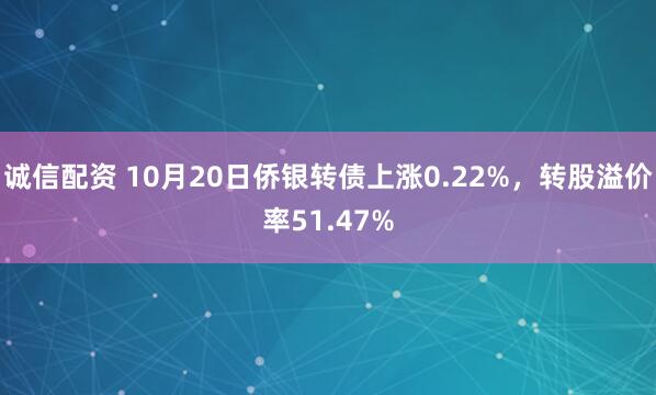 诚信配资 10月20日侨银转债上涨0.22%，转股溢价率51.47%