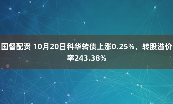 国督配资 10月20日科华转债上涨0.25%，转股溢价率243.38%
