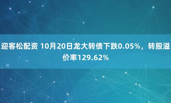 迎客松配资 10月20日龙大转债下跌0.05%，转股溢价率129.62%