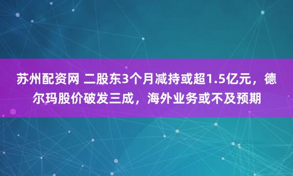 苏州配资网 二股东3个月减持或超1.5亿元,德尔玛股价破发三成,海外业务或不及预期