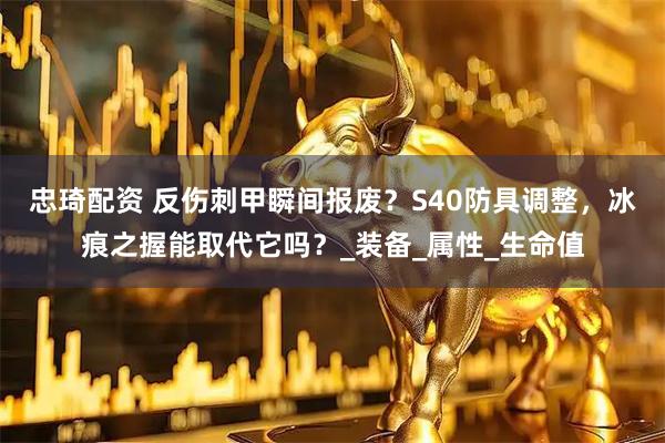 忠琦配资 反伤刺甲瞬间报废?S40防具调整,冰痕之握能取代它吗?_装备_属性_生命值