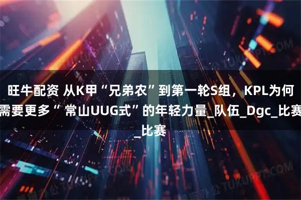 旺牛配资 从K甲“兄弟农”到第一轮S组,KPL为何需要更多“ 常山UUG式”的年轻力量_队伍_Dgc_比赛