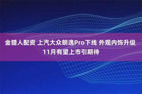 金猎人配资 上汽大众朗逸Pro下线 外观内饰升级 11月有望上市引期待