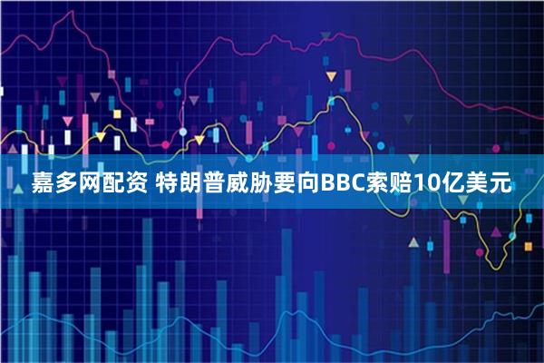 嘉多网配资 特朗普威胁要向BBC索赔10亿美元