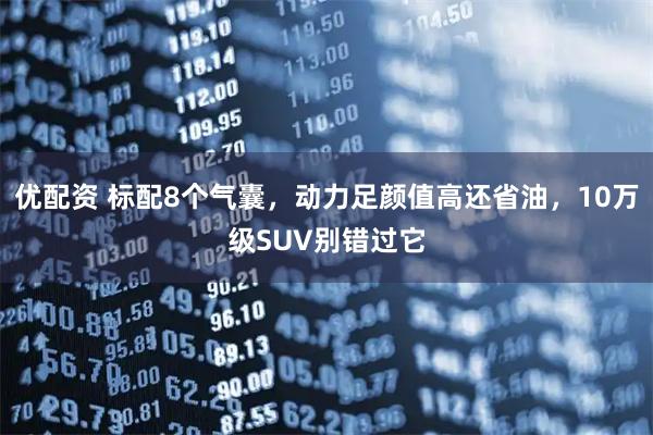 优配资 标配8个气囊,动力足颜值高还省油,10万级SUV别错过它