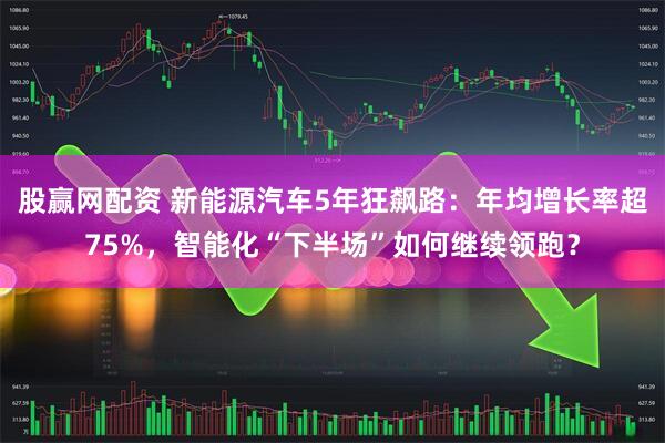股赢网配资 新能源汽车5年狂飙路:年均增长率超75%,智能化“下半场”如何继续领跑?