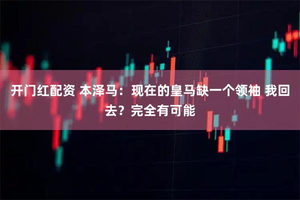 开门红配资 本泽马:现在的皇马缺一个领袖 我回去?完全有可能