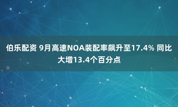伯乐配资 9月高速NOA装配率飙升至17.4% 同比大增13.4个百分点