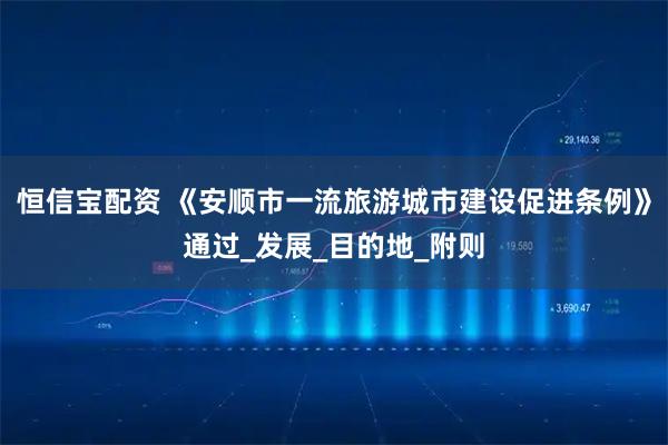 恒信宝配资 《安顺市一流旅游城市建设促进条例》通过_发展_目的地_附则
