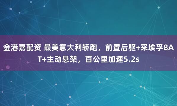 金港嘉配资 最美意大利轿跑，前置后驱+采埃孚8AT+主动悬架，百公里加速5.2s