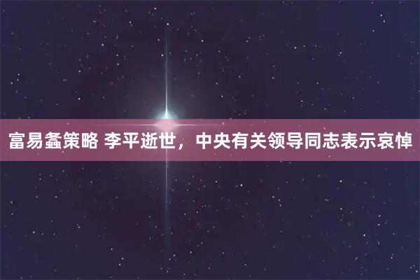 富易螽策略 李平逝世，中央有关领导同志表示哀悼