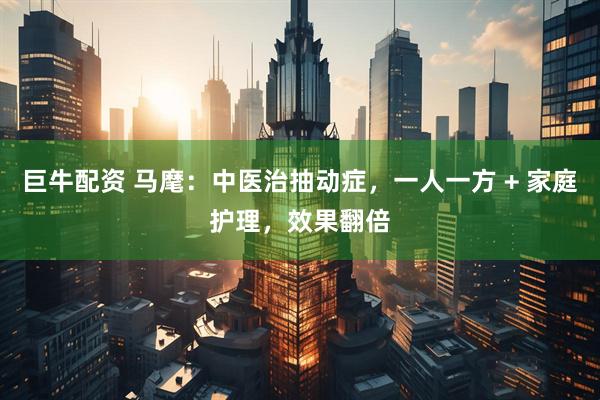 巨牛配资 马麾：中医治抽动症，一人一方 + 家庭护理，效果翻倍