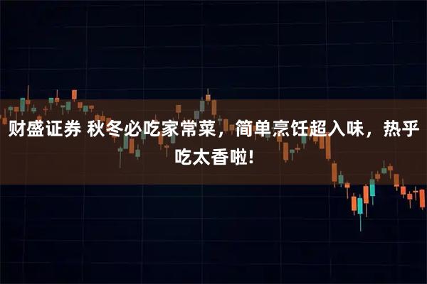 财盛证券 秋冬必吃家常菜,简单烹饪超入味,热乎吃太香啦!