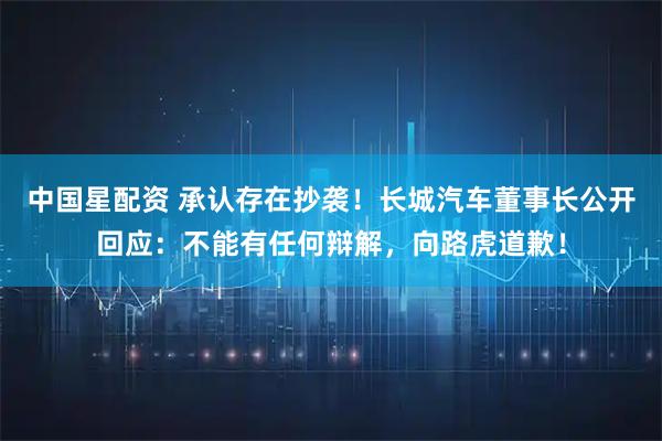 中国星配资 承认存在抄袭！长城汽车董事长公开回应：不能有任何辩解，向路虎道歉！