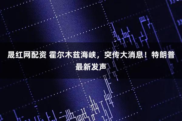 晟红网配资 霍尔木兹海峡，突传大消息！特朗普最新发声
