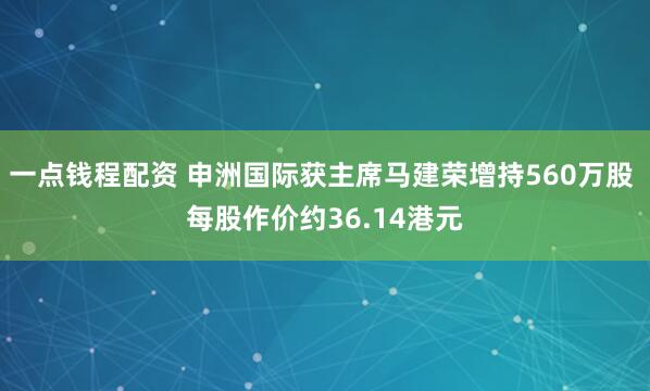 一点钱程配资 申洲国际获主席马建荣增持560万股 每股作价约36.14港元